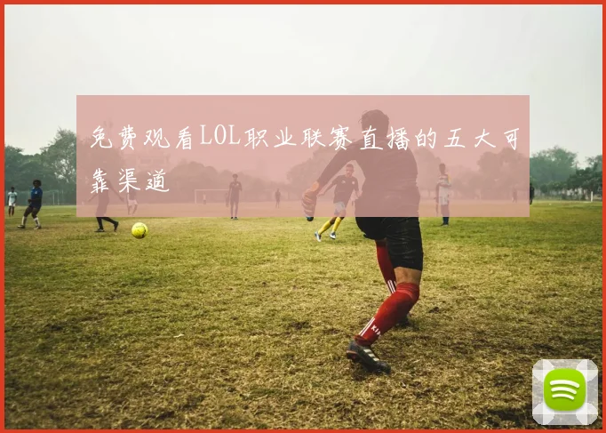 免费观看LOL职业联赛直播的五大可靠渠道