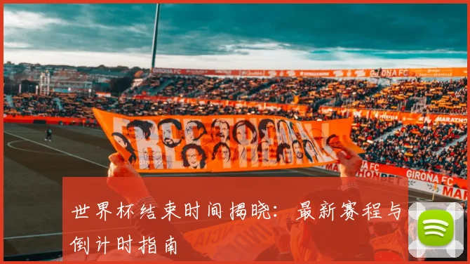 世界杯结束时间揭晓：最新赛程与倒计时指南