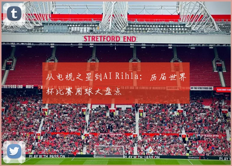 从电视之星到AI Rihla：历届世界杯比赛用球大盘点