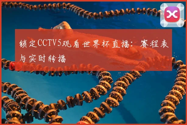 锁定CCTV5观看世界杯直播：赛程表与实时转播