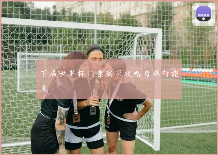 下届世界杯门票购买攻略与旅行指南