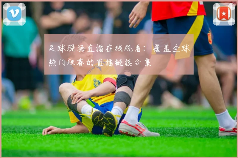足球现场直播在线观看：覆盖全球热门联赛的直播链接合集