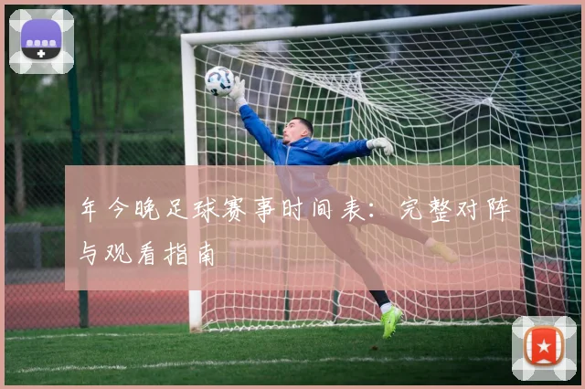 年今晚足球赛事时间表:完整对阵与观看指南