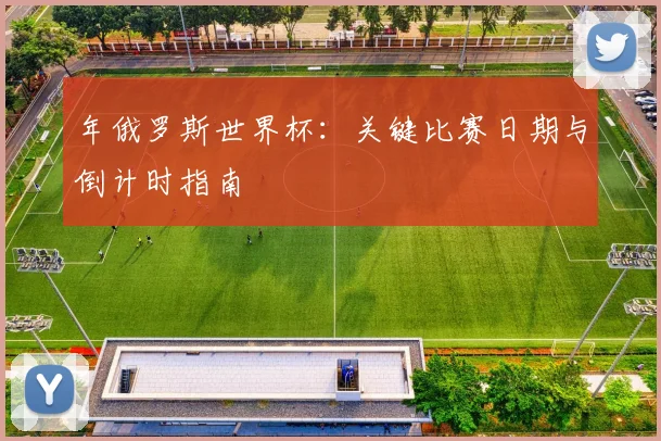 年俄罗斯世界杯:关键比赛日期与倒计时指南