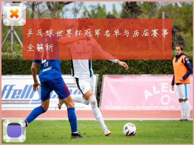乒乓球世界杯冠军名单与历届赛事全解析