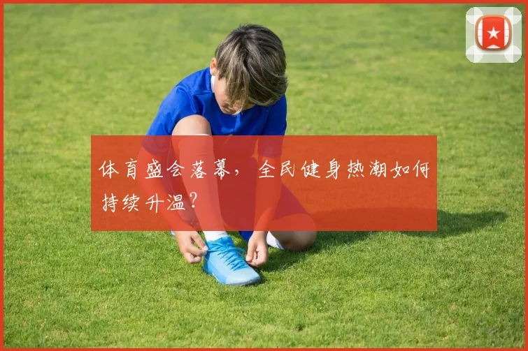 体育盛会落幕，全民健身热潮如何持续升温？
