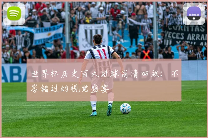 世界杯历史百大进球高清回放：不容错过的视觉盛宴