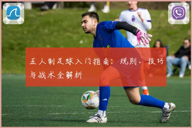 五人制足球入门指南:规则、技巧与战术全解析