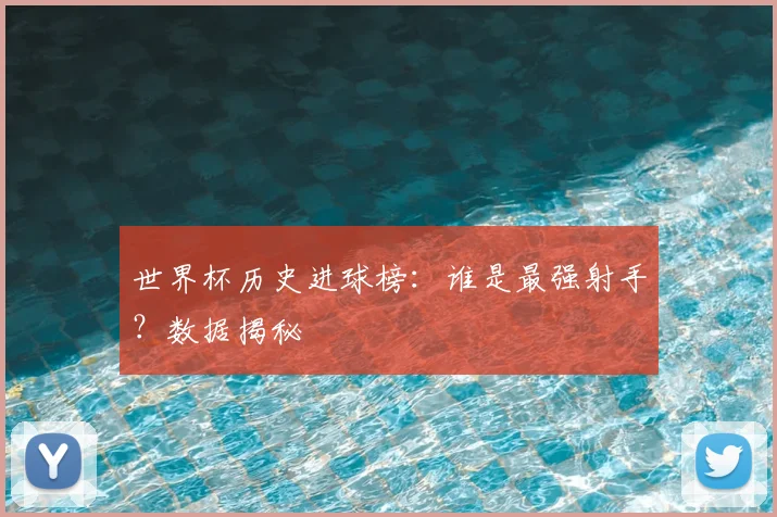 世界杯历史进球榜:谁是最强射手?数据揭秘