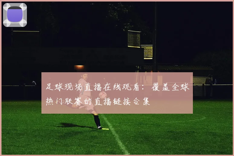 足球现场直播在线观看：覆盖全球热门联赛的直播链接合集