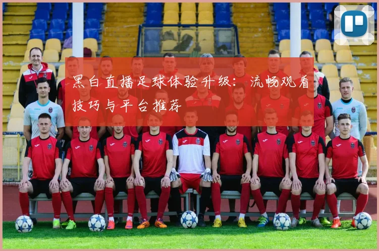 黑白直播足球体验升级：流畅观看技巧与平台推荐
