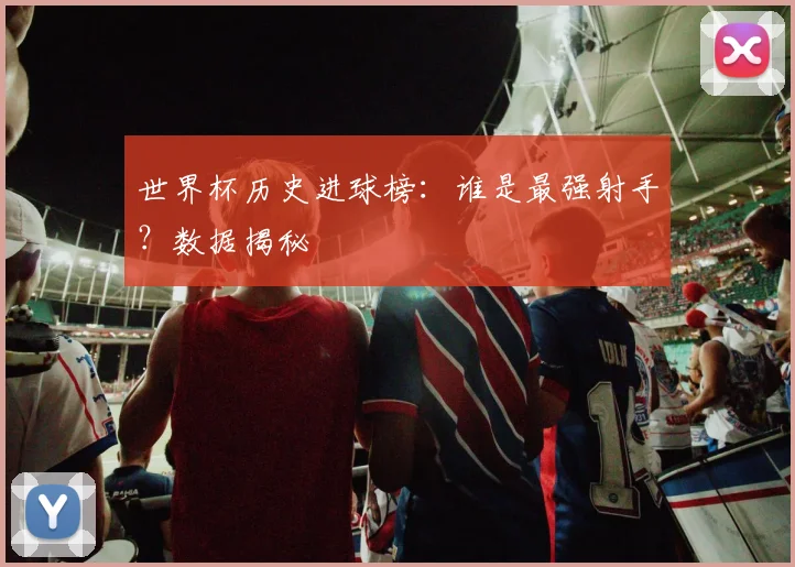 世界杯历史进球榜:谁是最强射手?数据揭秘