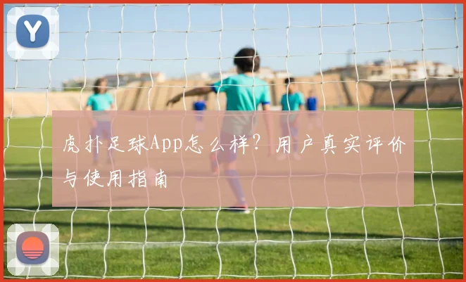 虎扑足球App怎么样？用户真实评价与使用指南
