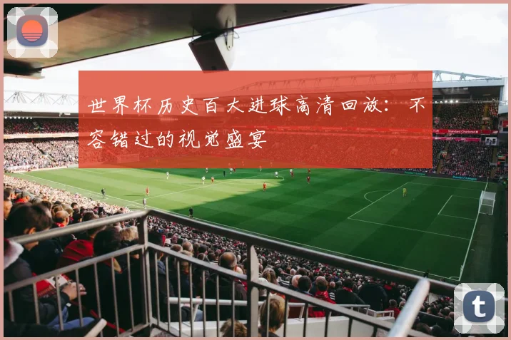 世界杯历史百大进球高清回放：不容错过的视觉盛宴
