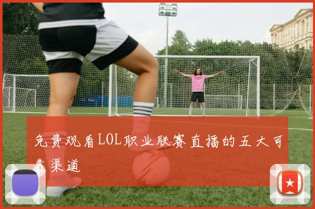 免费观看LOL职业联赛直播的五大可靠渠道