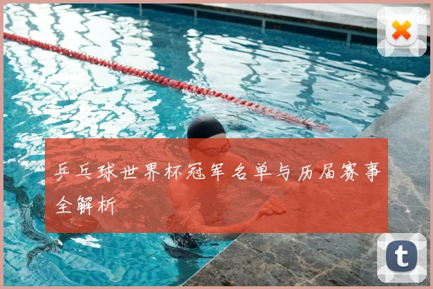 乒乓球世界杯冠军名单与历届赛事全解析