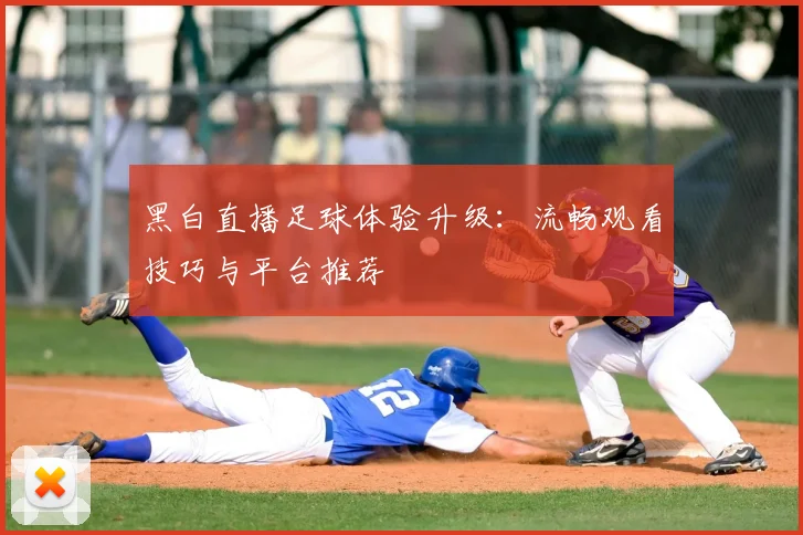 黑白直播足球体验升级：流畅观看技巧与平台推荐