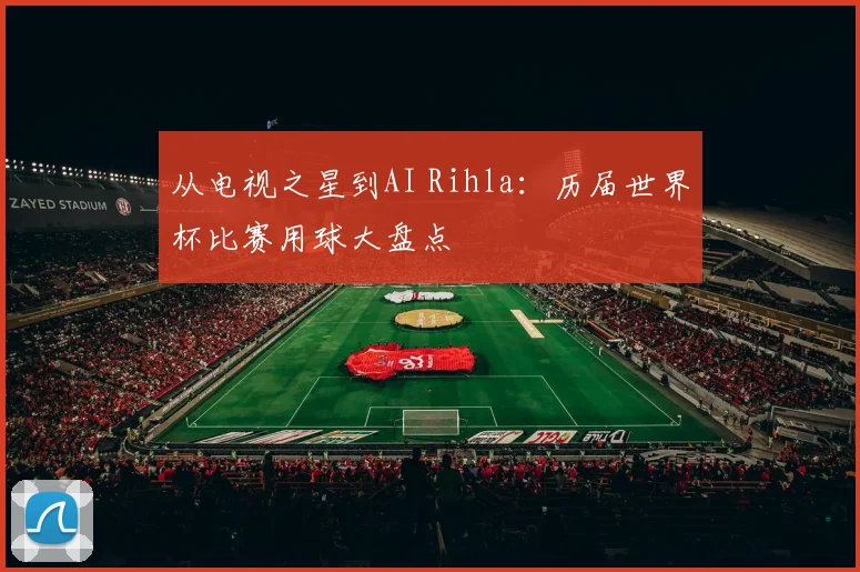 从电视之星到AI Rihla:历届世界杯比赛用球大盘点